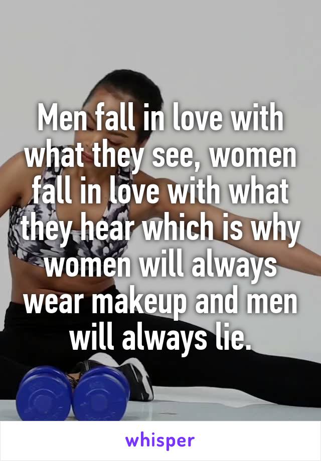 Men fall in love with what they see, women fall in love with what they hear which is why women will always wear makeup and men will always lie.