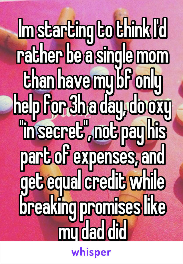 Im starting to think I'd rather be a single mom than have my bf only help for 3h a day, do oxy "in secret", not pay his part of expenses, and get equal credit while breaking promises like my dad did