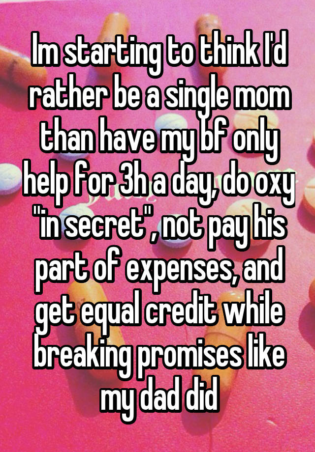 Im starting to think I'd rather be a single mom than have my bf only help for 3h a day, do oxy "in secret", not pay his part of expenses, and get equal credit while breaking promises like my dad did