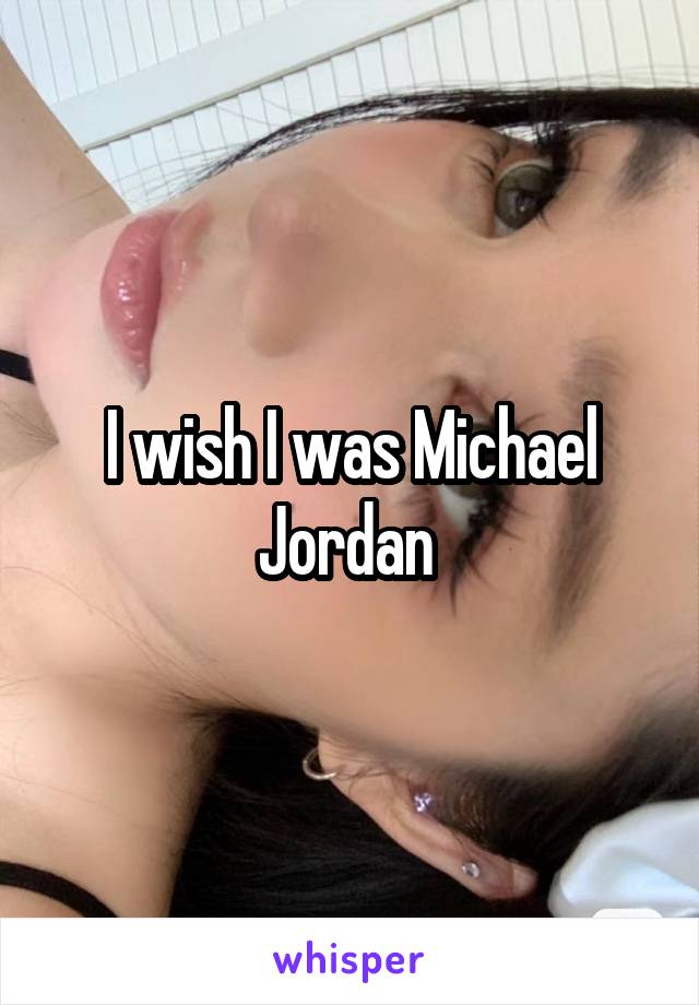 I wish I was Michael Jordan 