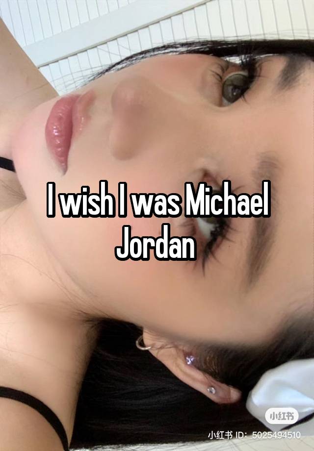 I wish I was Michael Jordan 