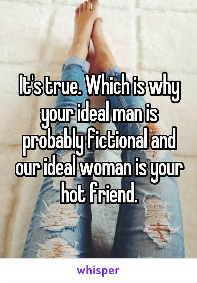 It's true. Which is why your ideal man is probably fictional and our ideal woman is your hot friend.