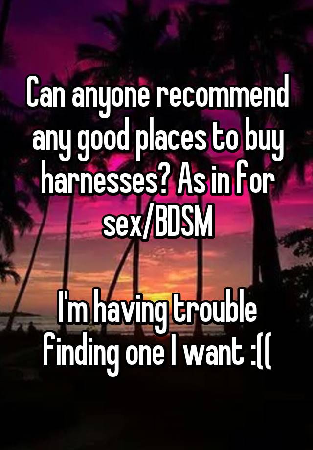 Can anyone recommend any good places to buy harnesses? As in for sex/BDSM

I'm having trouble finding one I want :((