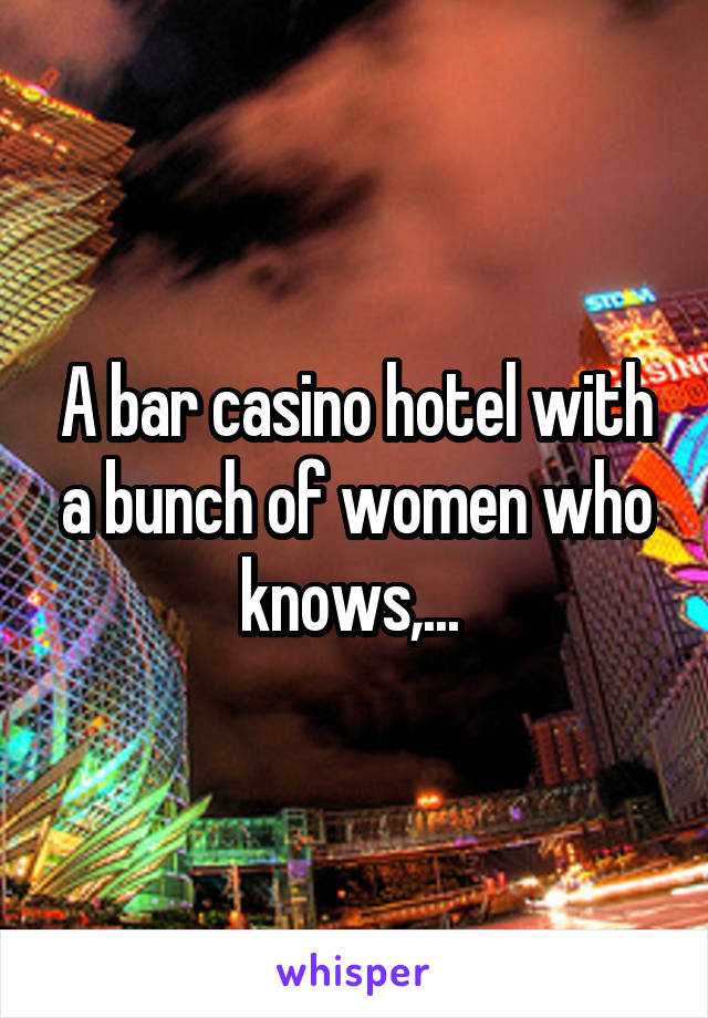 A bar casino hotel with a bunch of women who knows,... 