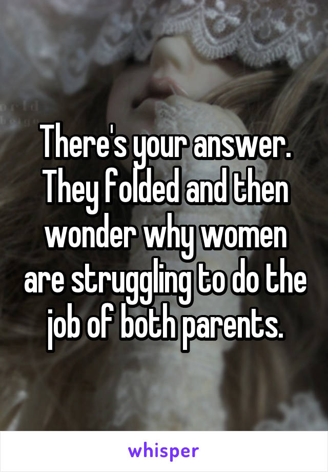 There's your answer. They folded and then wonder why women are struggling to do the job of both parents.