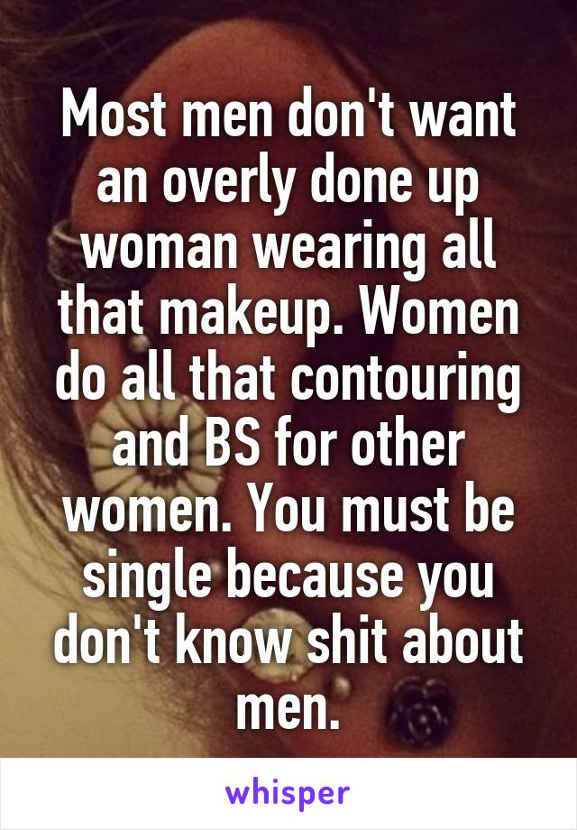 Most men don't want an overly done up woman wearing all that makeup. Women do all that contouring and BS for other women. You must be single because you don't know shit about men.