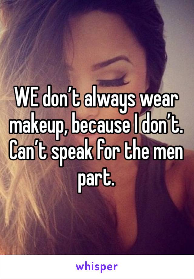 WE don’t always wear makeup, because I don’t. Can’t speak for the men part.