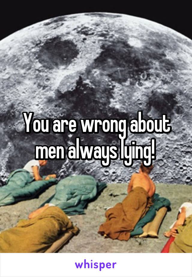 You are wrong about men always lying! 