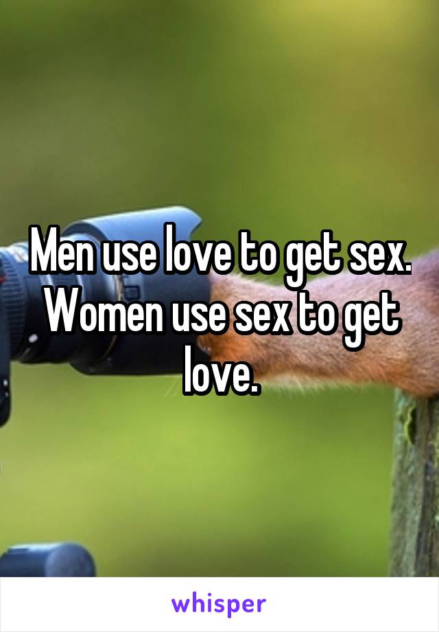 Men use love to get sex.
Women use sex to get love.