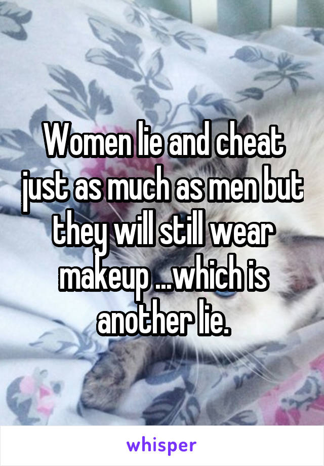 Women lie and cheat just as much as men but they will still wear makeup ...which is another lie.