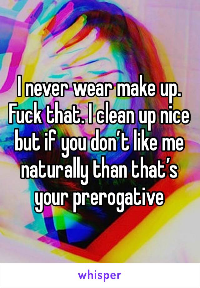 I never wear make up. Fuck that. I clean up nice but if you don’t like me naturally than that’s your prerogative