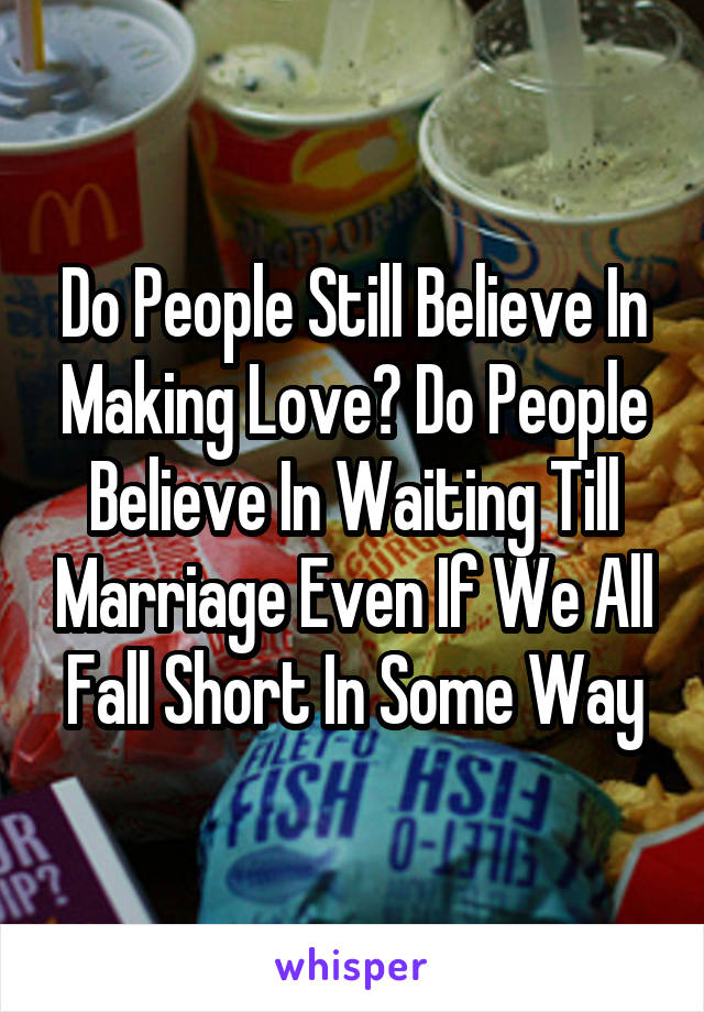 Do People Still Believe In Making Love? Do People Believe In Waiting Till Marriage Even If We All Fall Short In Some Way