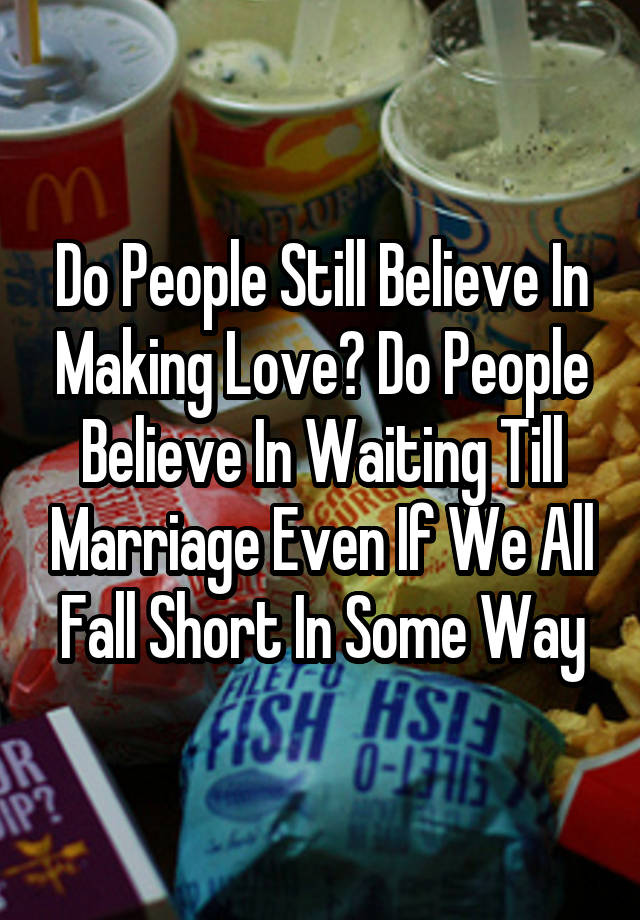 Do People Still Believe In Making Love? Do People Believe In Waiting Till Marriage Even If We All Fall Short In Some Way