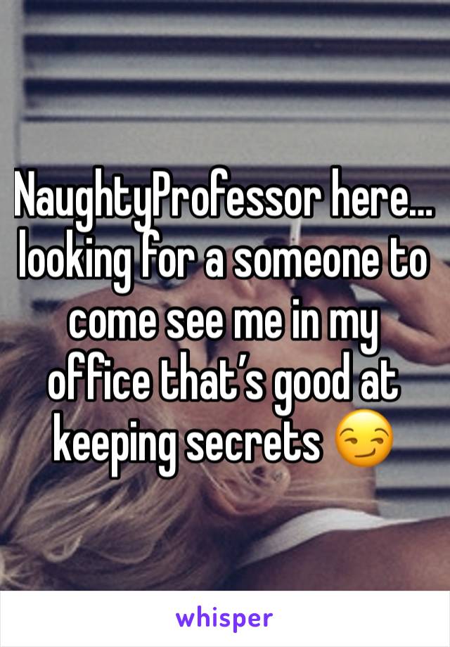 NaughtyProfessor here… looking for a someone to come see me in my office that’s good at keeping secrets 😏