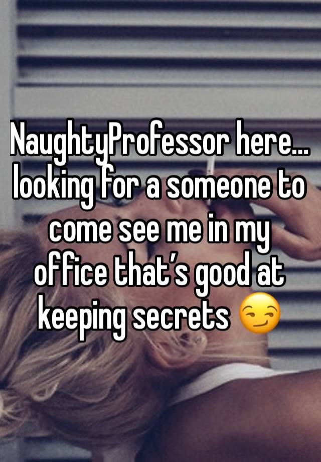 NaughtyProfessor here… looking for a someone to come see me in my office that’s good at keeping secrets 😏