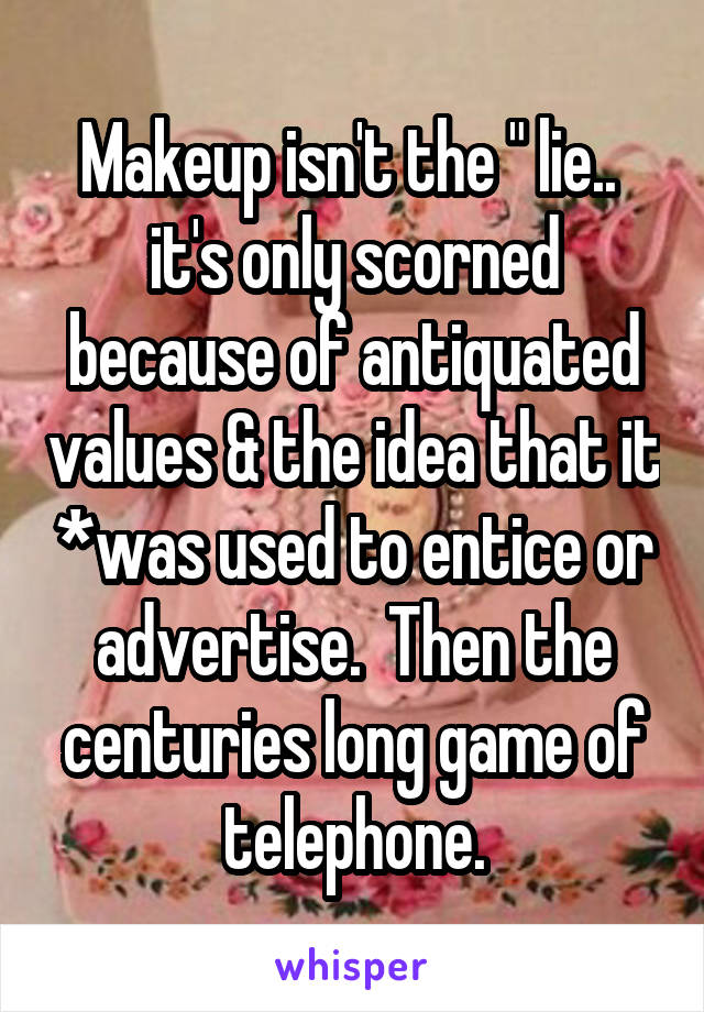 Makeup isn't the " lie..  it's only scorned because of antiquated values & the idea that it *was used to entice or advertise.  Then the centuries long game of telephone.