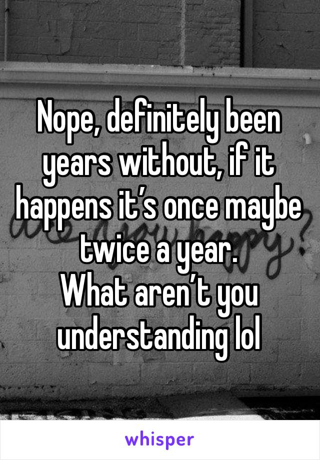 Nope, definitely been years without, if it happens it’s once maybe twice a year.
What aren’t you understanding lol