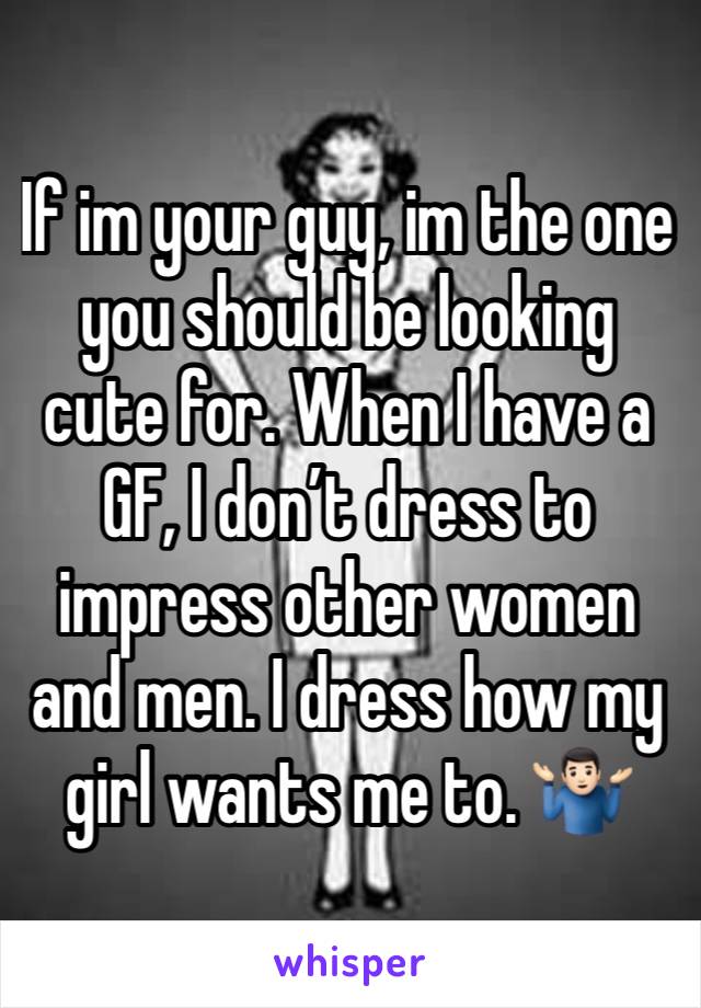 If im your guy, im the one you should be looking cute for. When I have a GF, I don’t dress to impress other women and men. I dress how my girl wants me to. 🤷🏻‍♂️ 