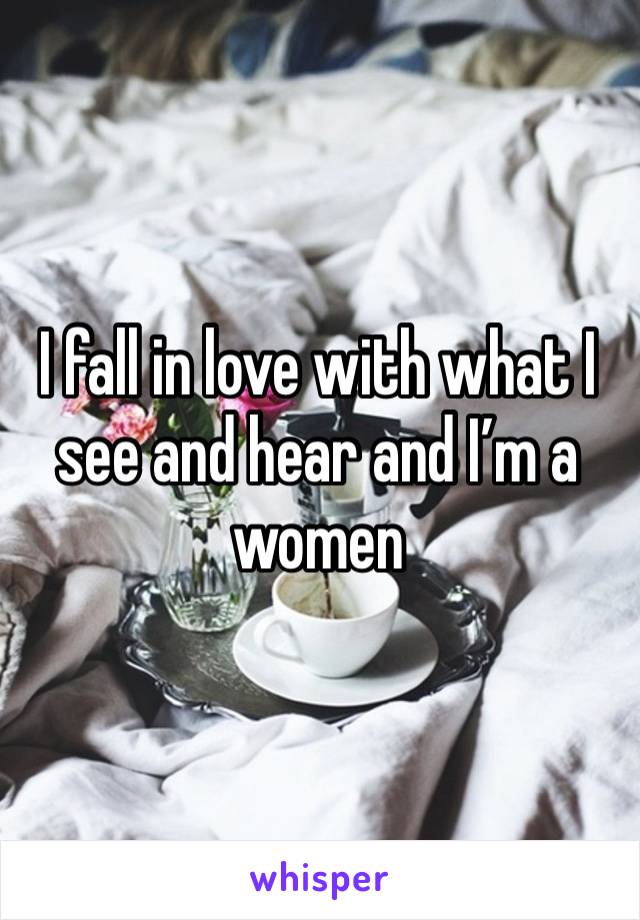 I fall in love with what I see and hear and I’m a women 