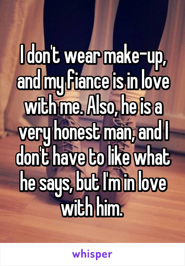 I don't wear make-up, and my fiance is in love with me. Also, he is a very honest man, and I don't have to like what he says, but I'm in love with him. 