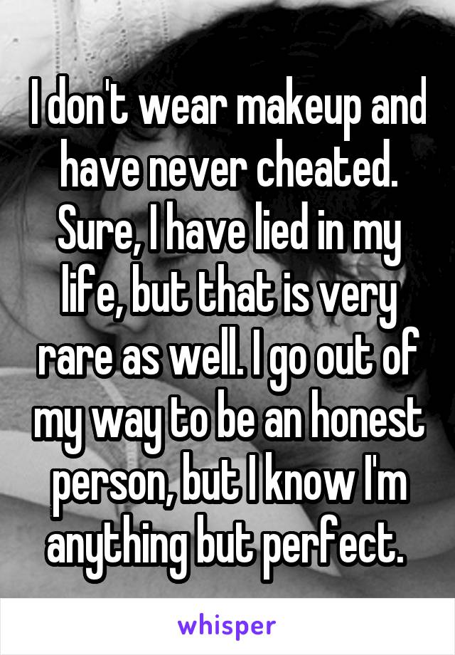 I don't wear makeup and have never cheated. Sure, I have lied in my life, but that is very rare as well. I go out of my way to be an honest person, but I know I'm anything but perfect. 