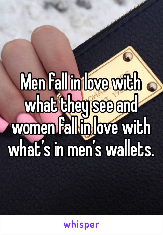 Men fall in love with what they see and women fall in love with what’s in men’s wallets. 