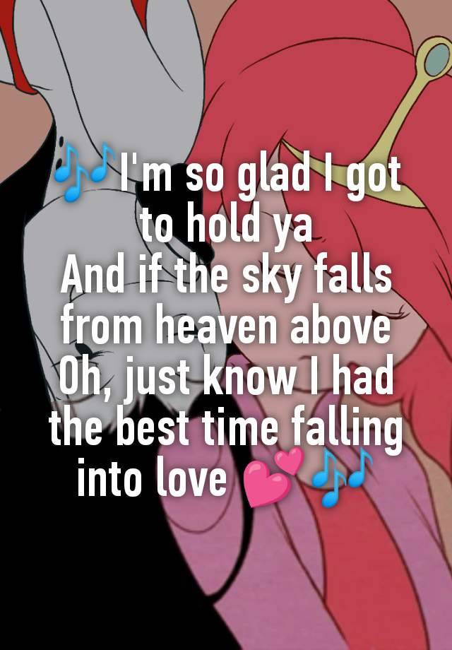 🎶I'm so glad I got to hold ya
And if the sky falls from heaven above
Oh, just know I had the best time falling into love 💕🎶