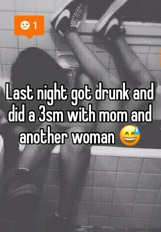 Last night got drunk and did a 3sm with mom and another woman 😅