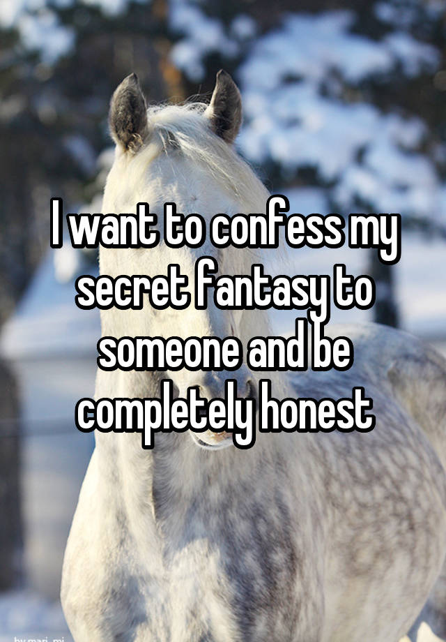 I want to confess my secret fantasy to someone and be completely honest