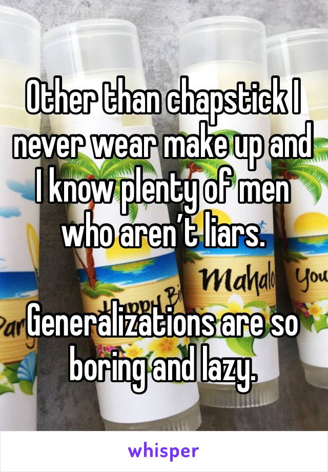 Other than chapstick I never wear make up and I know plenty of men who aren’t liars. 

Generalizations are so boring and lazy. 