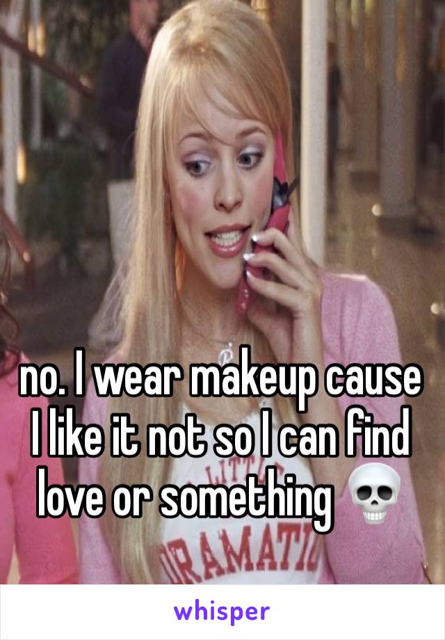 no. I wear makeup cause I like it not so I can find love or something 💀