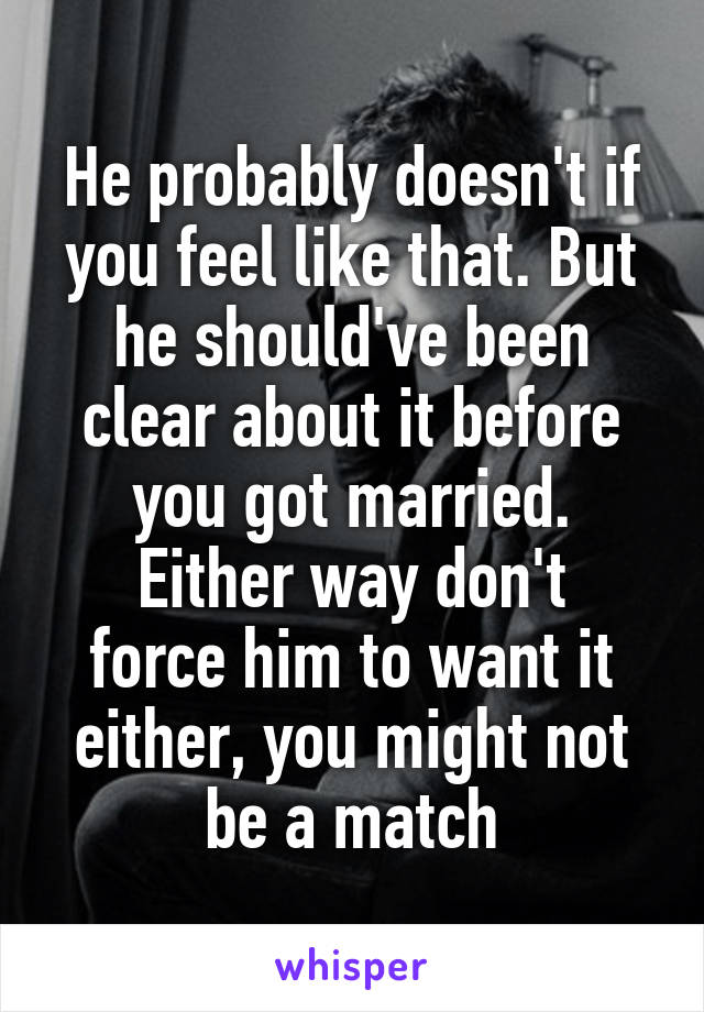 He probably doesn't if you feel like that. But he should've been clear about it before you got married.
Either way don't force him to want it either, you might not be a match