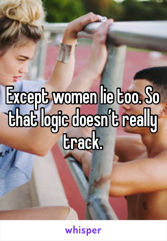 Except women lie too. So that logic doesn’t really track.