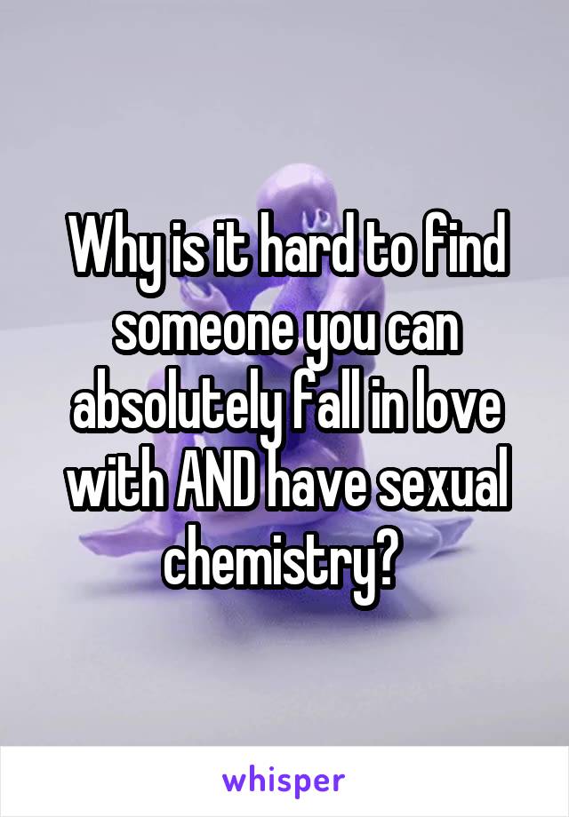 Why is it hard to find someone you can absolutely fall in love with AND have sexual chemistry? 