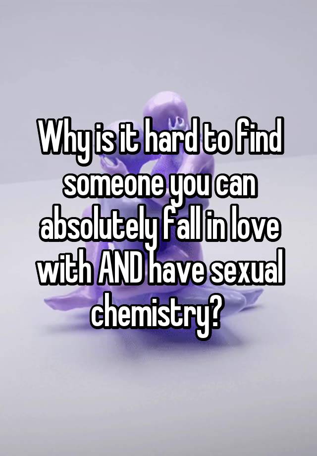 Why is it hard to find someone you can absolutely fall in love with AND have sexual chemistry? 