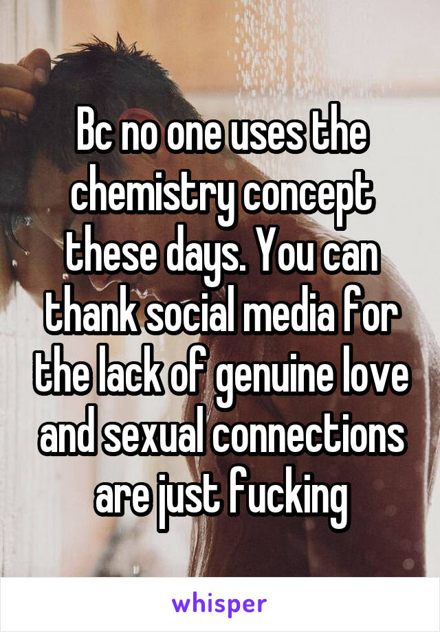 Bc no one uses the chemistry concept these days. You can thank social media for the lack of genuine love and sexual connections are just fucking