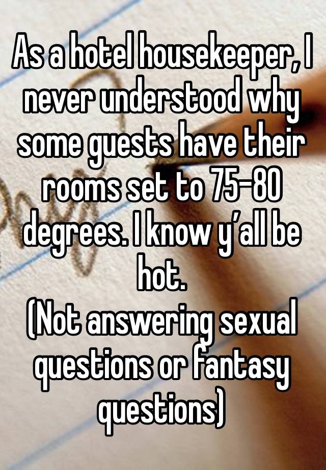 As a hotel housekeeper, I never understood why some guests have their rooms set to 75-80 degrees. I know y’all be hot.
(Not answering sexual questions or fantasy questions) 