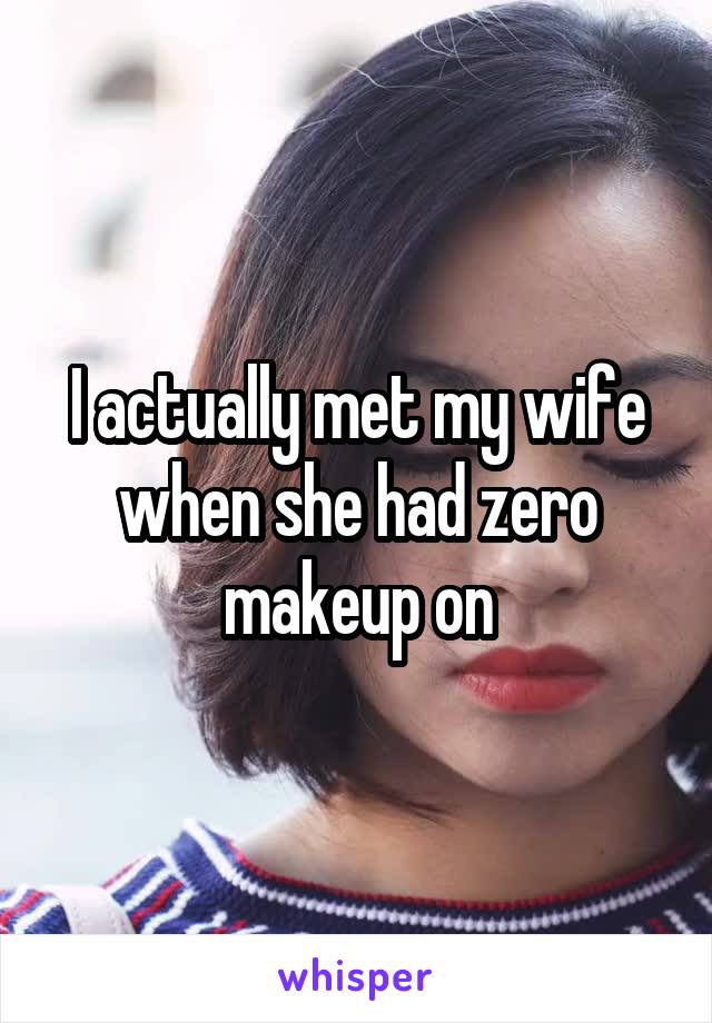 I actually met my wife when she had zero makeup on