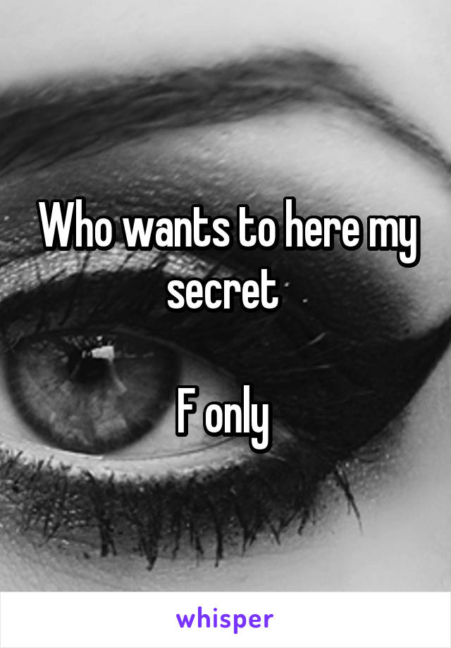 Who wants to here my secret 

F only 