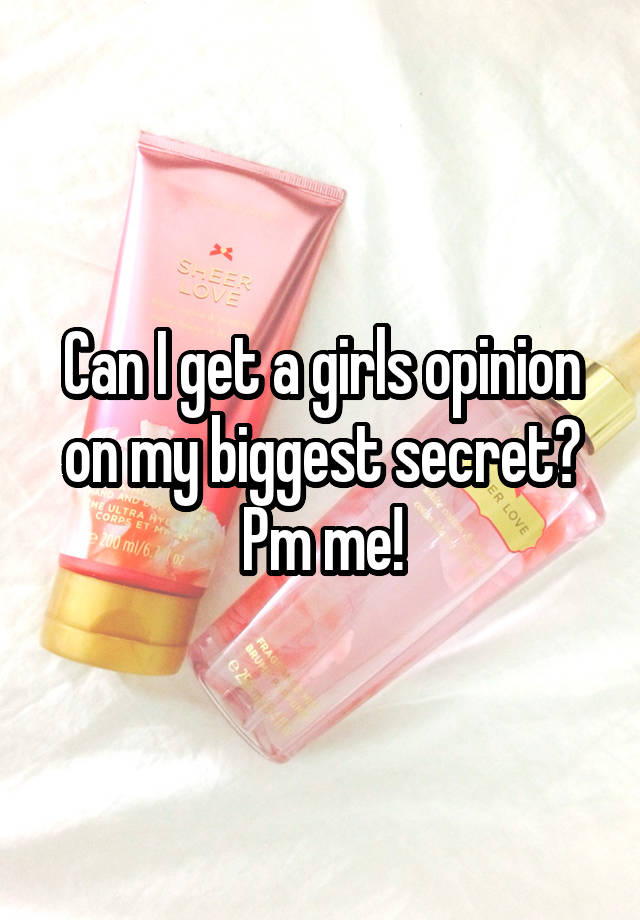 Can I get a girls opinion on my biggest secret? Pm me!
