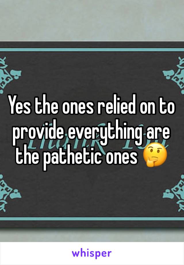 Yes the ones relied on to provide everything are the pathetic ones 🤔