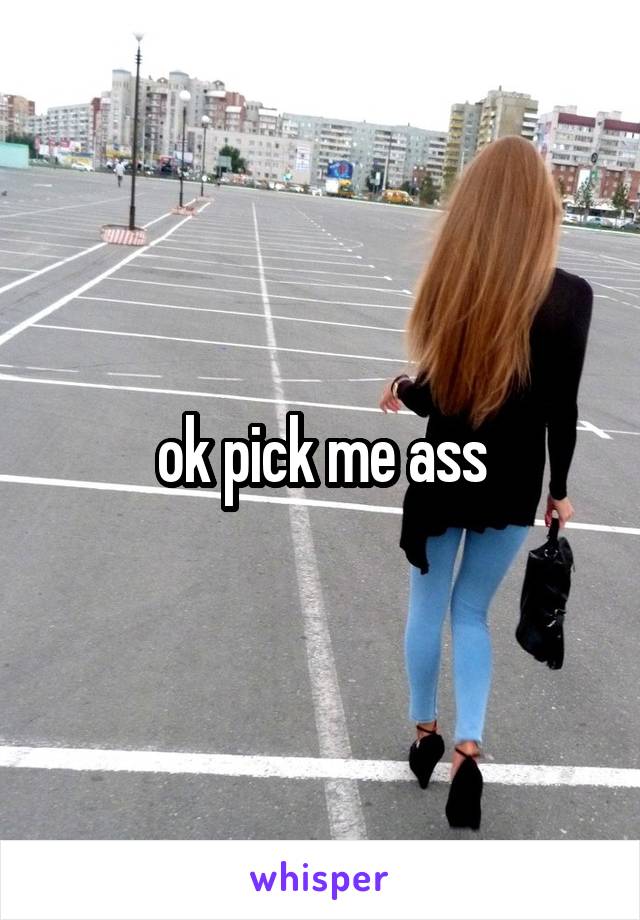 ok pick me ass