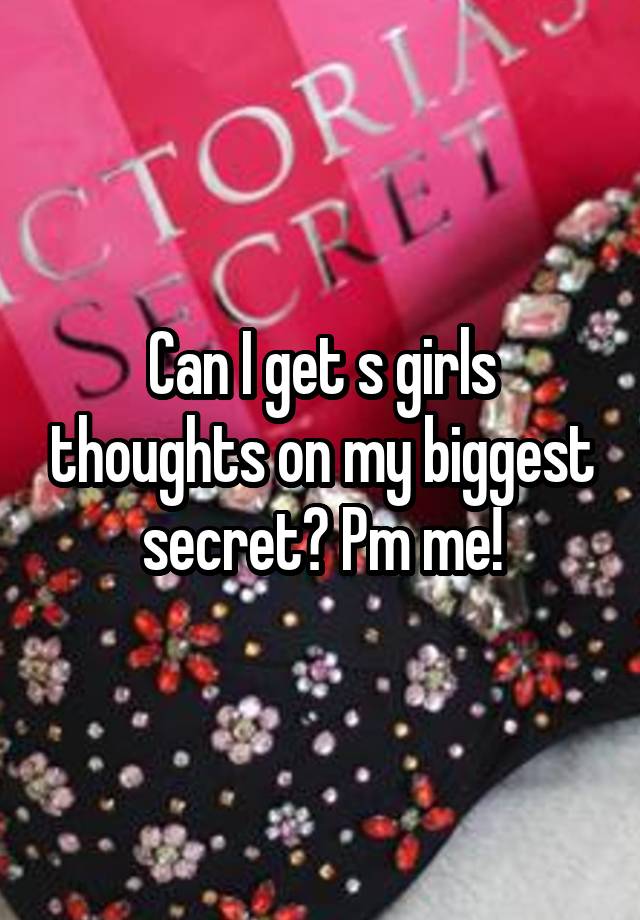 Can I get s girls thoughts on my biggest secret? Pm me!
