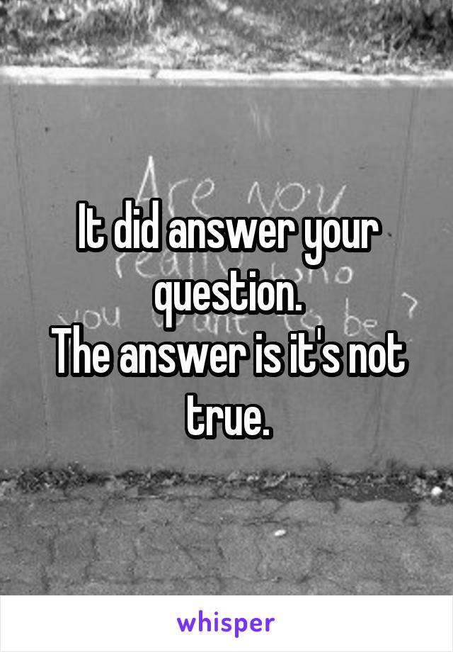 It did answer your question.
The answer is it's not true.