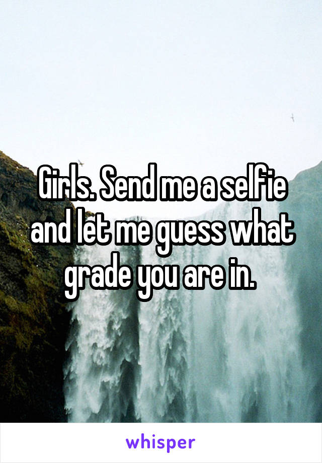 Girls. Send me a selfie and let me guess what grade you are in. 