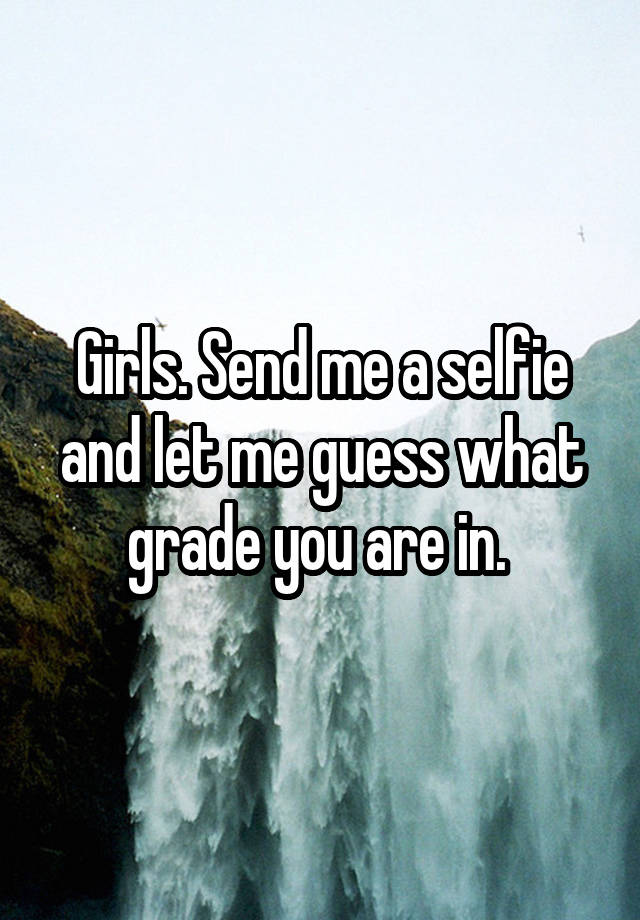 Girls. Send me a selfie and let me guess what grade you are in. 