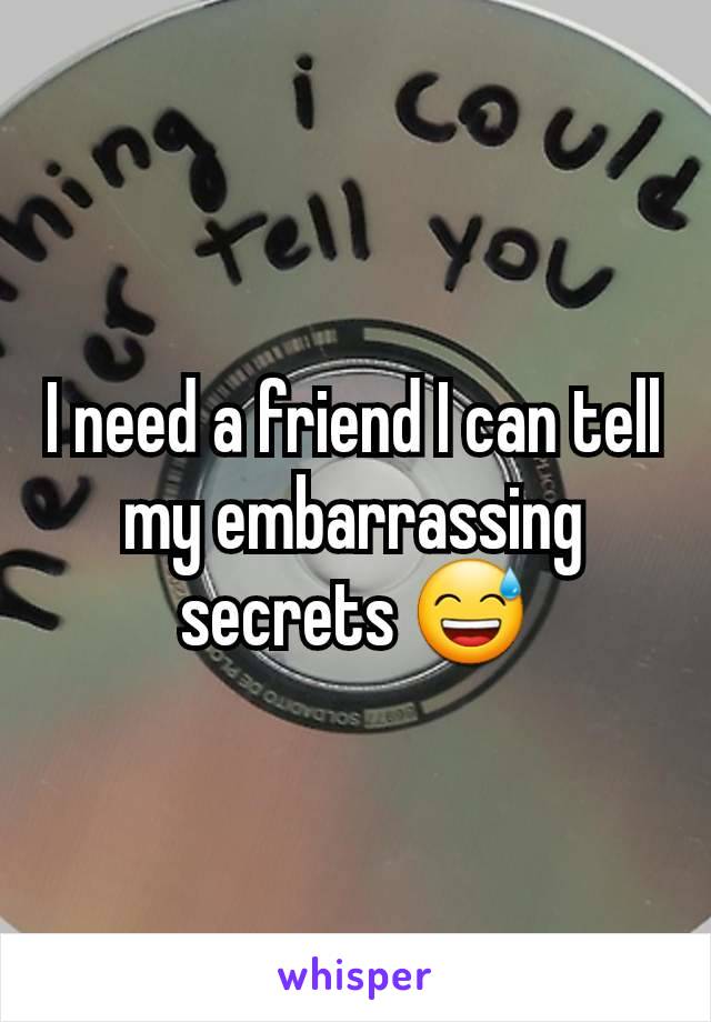 I need a friend I can tell my embarrassing secrets 😅