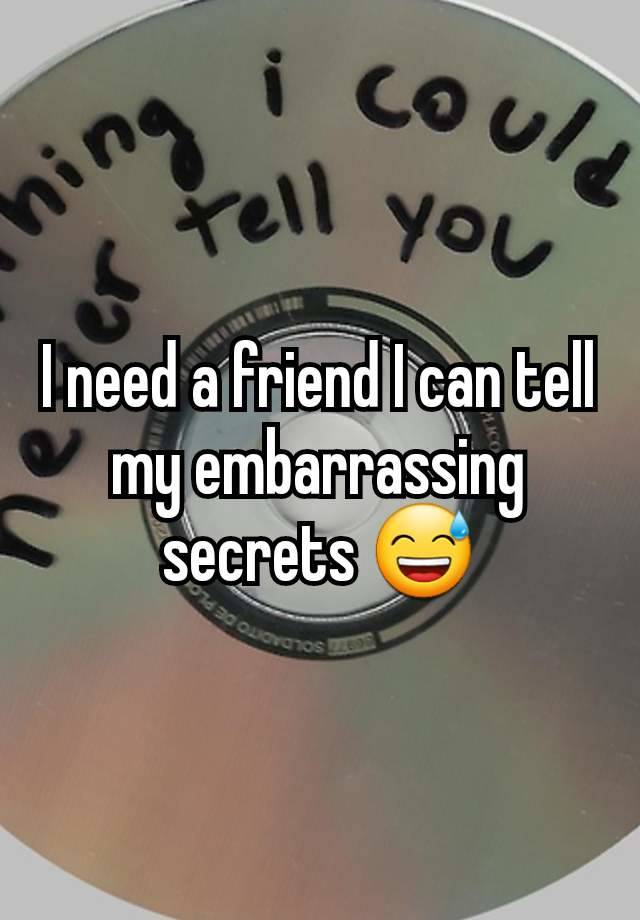 I need a friend I can tell my embarrassing secrets 😅