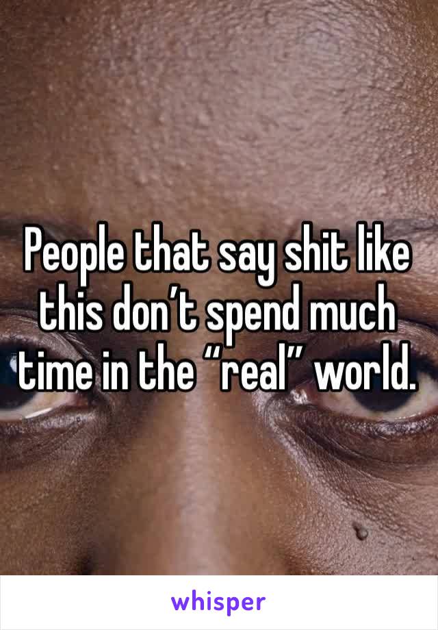 People that say shit like this don’t spend much time in the “real” world.