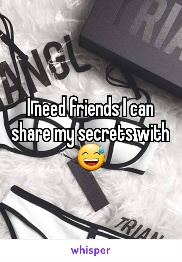 I need friends I can share my secrets with 😅